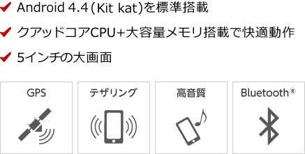 Android4.4(Kit kat)を標準搭載 クアッドコアCPU+大容量メモリ搭載で快適動作 5インチの大画面