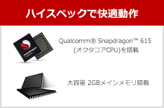 ハイスペックで快適動作、Qualcomm® Snapdragon™ 615 (オクタコアCPU)を搭載、大容量 2GBメインメモリ搭載